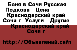 Баня в Сочи Русская Подкова › Цена ­ 1 500 - Краснодарский край, Сочи г. Услуги » Другие   . Краснодарский край,Сочи г.